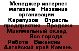 Менеджер интернет-магазина › Название организации ­ Карапузов › Отрасль предприятия ­ Продажи › Минимальный оклад ­ 30 000 - Все города Работа » Вакансии   . Алтайский край,Камень-на-Оби г.